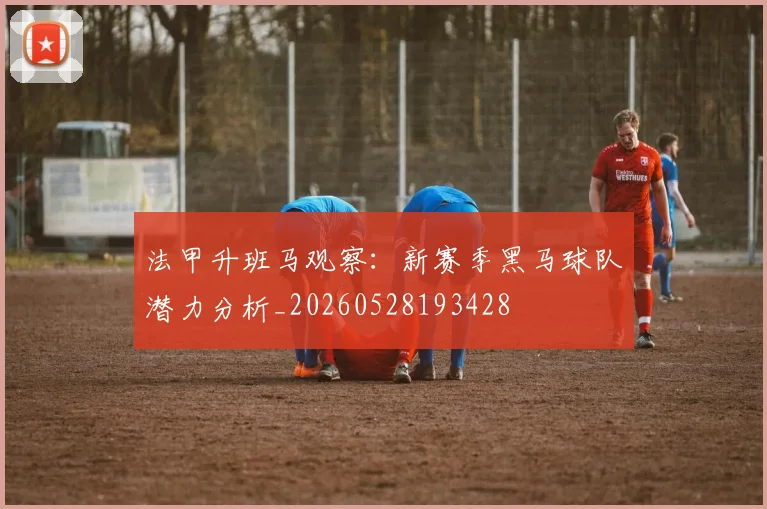 法甲升班马观察:新赛季黑马球队潜力分析_20260528193428