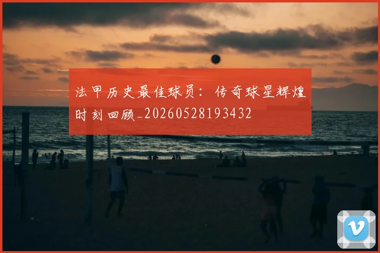 法甲历史最佳球员：传奇球星辉煌时刻回顾_20260528193432