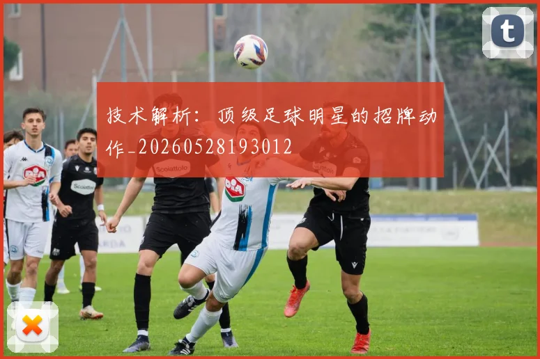 技术解析：顶级足球明星的招牌动作_20260528193012
