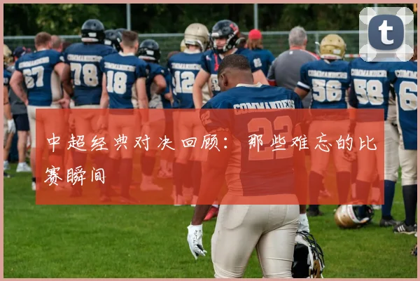 中超经典对决回顾：那些难忘的比赛瞬间