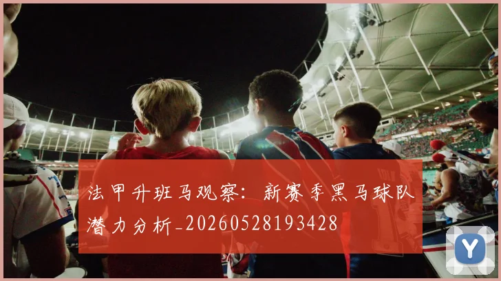 法甲升班马观察：新赛季黑马球队潜力分析_20260528193428