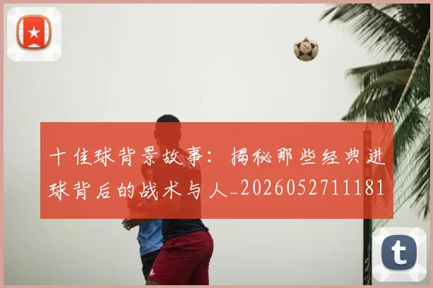 十佳球背景故事：揭秘那些经典进球背后的战术与人_20260527111811