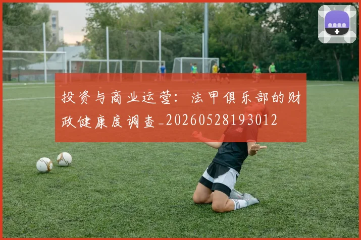 投资与商业运营：法甲俱乐部的财政健康度调查_20260528193012