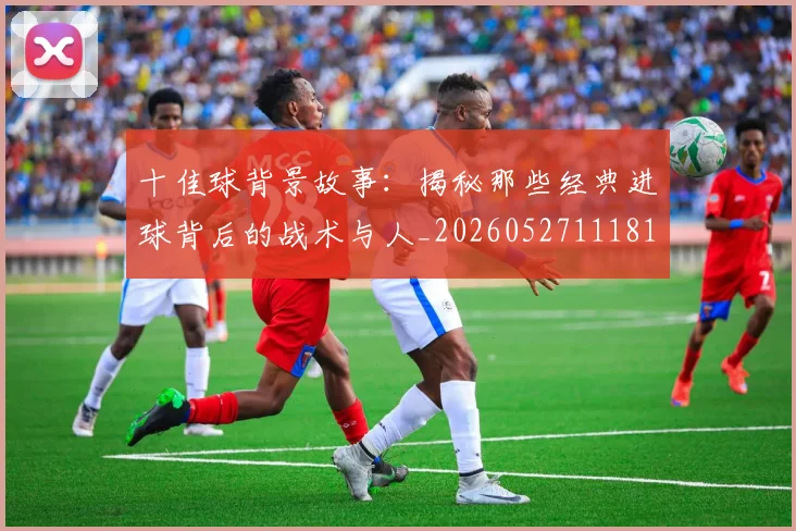 十佳球背景故事：揭秘那些经典进球背后的战术与人_20260527111811