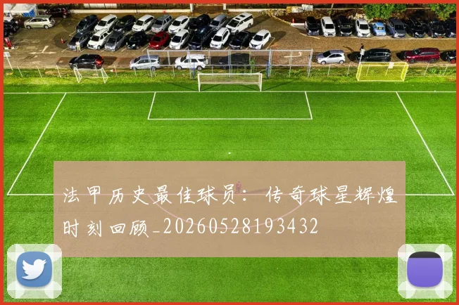 法甲历史最佳球员：传奇球星辉煌时刻回顾_20260528193432