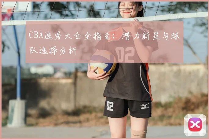 CBA选秀大会全指南:潜力新星与球队选择分析