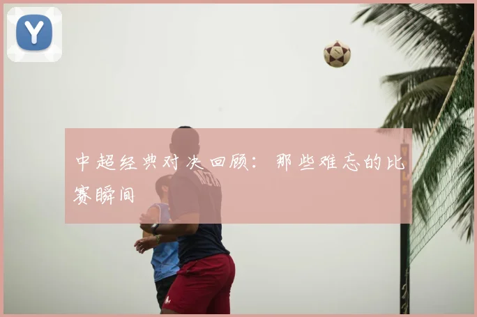 中超经典对决回顾：那些难忘的比赛瞬间