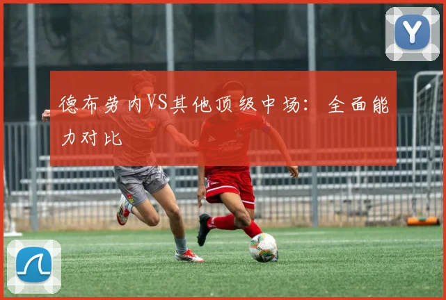 德布劳内VS其他顶级中场：全面能力对比