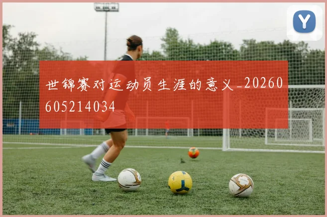 世锦赛对运动员生涯的意义_20260605214034