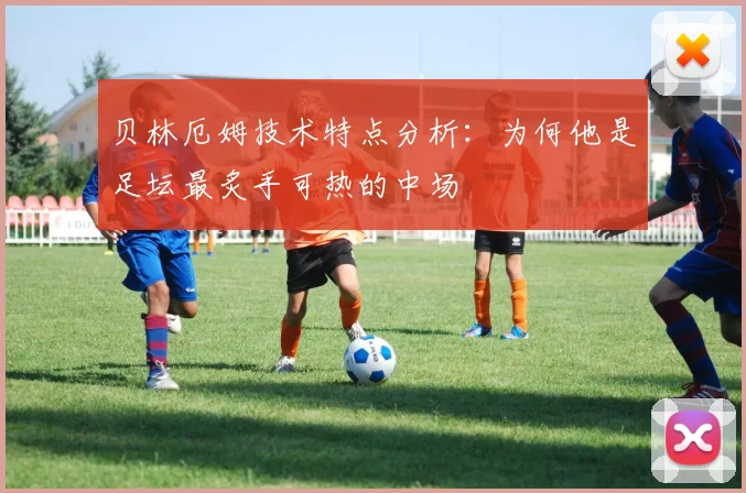 贝林厄姆技术特点分析：为何他是足坛最炙手可热的中场