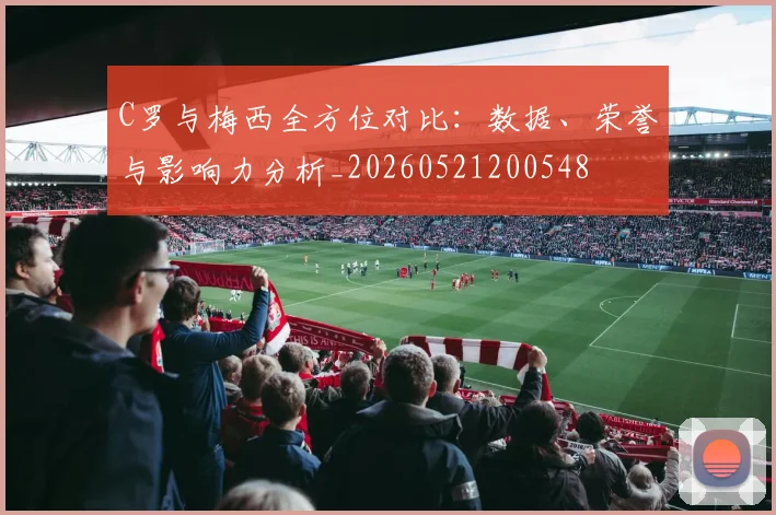 C罗与梅西全方位对比：数据、荣誉与影响力分析_20260521200548