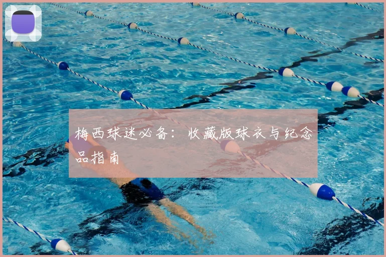 梅西球迷必备：收藏版球衣与纪念品指南