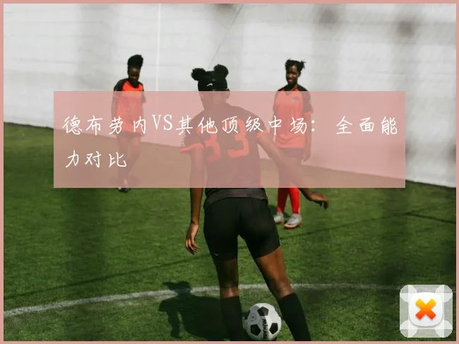 德布劳内VS其他顶级中场：全面能力对比
