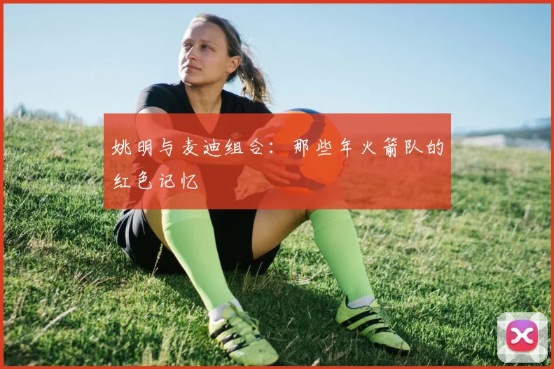 姚明与麦迪组合：那些年火箭队的红色记忆