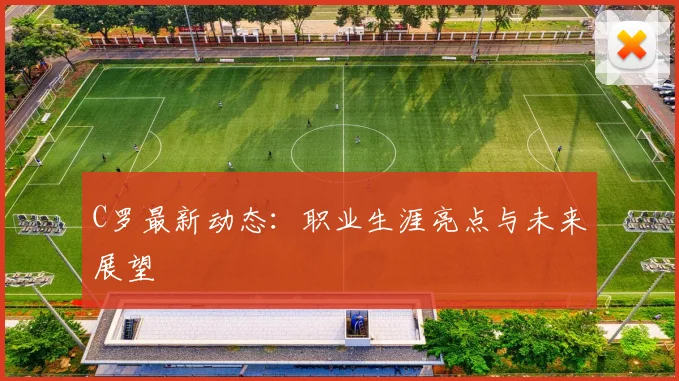 C罗最新动态：职业生涯亮点与未来展望