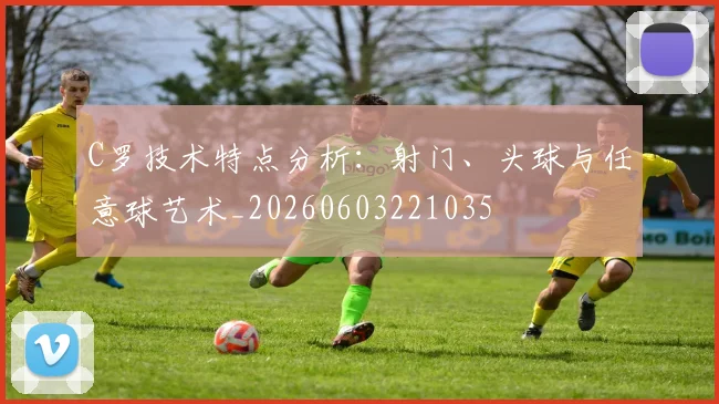 C罗技术特点分析：射门、头球与任意球艺术_20260603221035