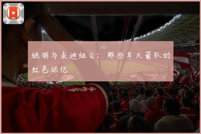 姚明与麦迪组合：那些年火箭队的红色记忆
