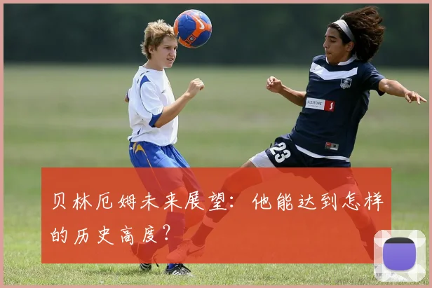 贝林厄姆未来展望：他能达到怎样的历史高度？