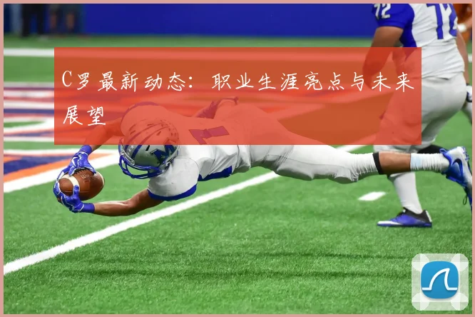 C罗最新动态：职业生涯亮点与未来展望