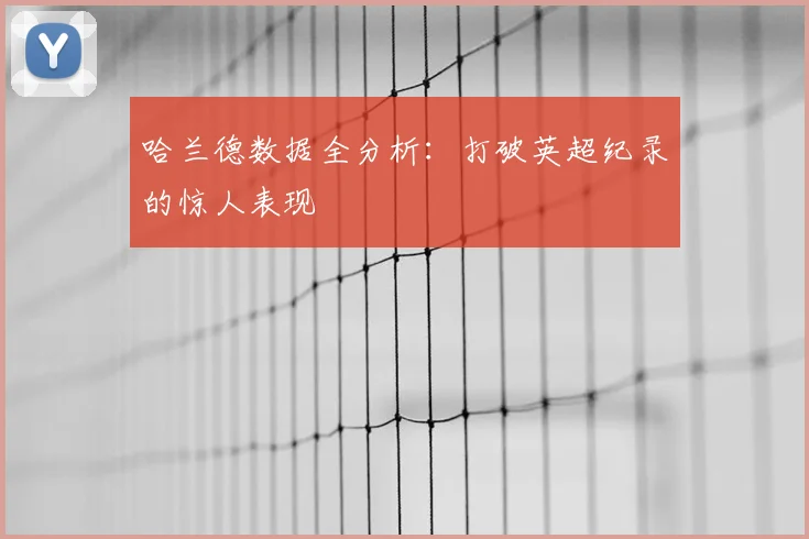 哈兰德数据全分析:打破英超纪录的惊人表现