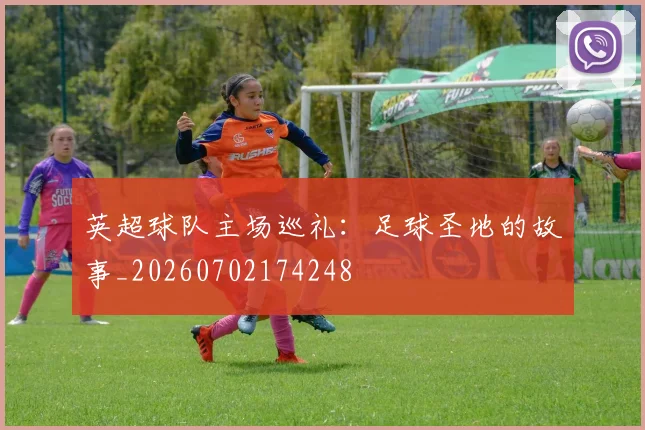 英超球队主场巡礼：足球圣地的故事_20260702174248