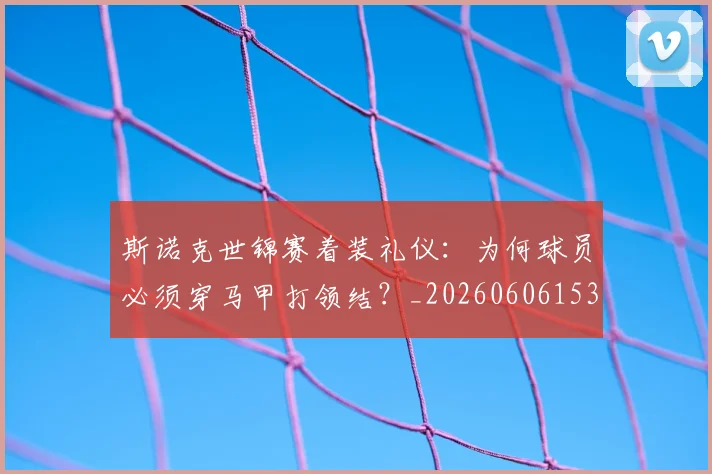 斯诺克世锦赛着装礼仪：为何球员必须穿马甲打领结？_20260606153412