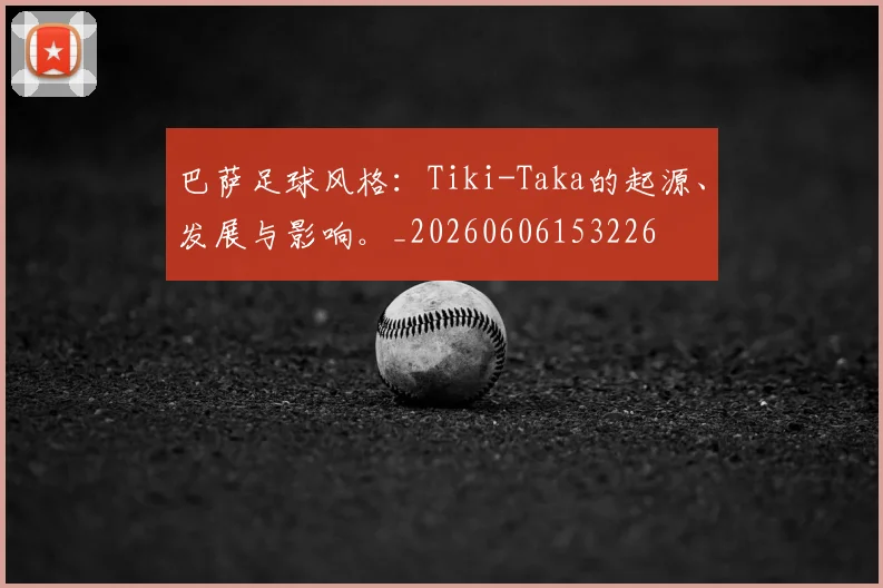 巴萨足球风格：Tiki-Taka的起源、发展与影响。_20260606153226