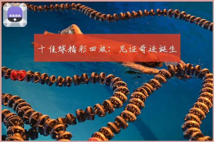 十佳球精彩回放:见证奇迹诞生