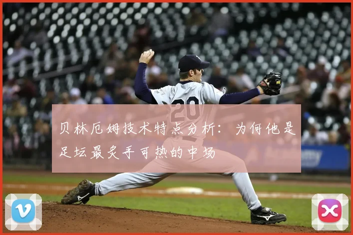 贝林厄姆技术特点分析：为何他是足坛最炙手可热的中场